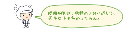 脱脂粉乳は、独特のにおいがして、苦手な子も多かったわね。